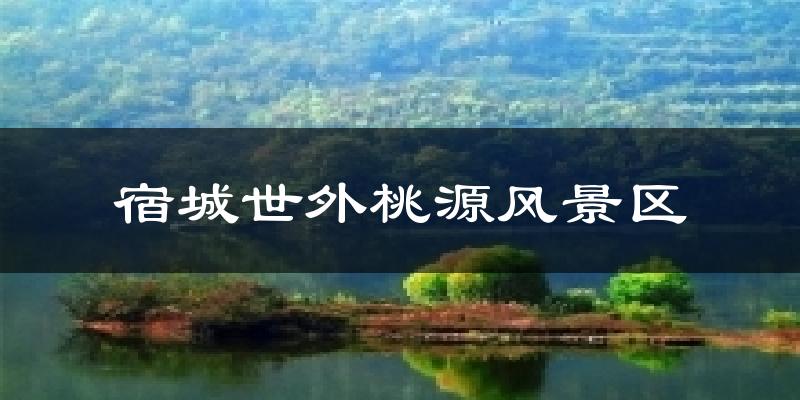 宿城世外桃源风景区今日天气